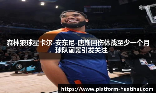 森林狼球星卡尔-安东尼-唐斯因伤休战至少一个月，球队前景引发关注