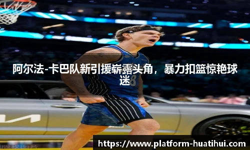 阿尔法-卡巴队新引援崭露头角，暴力扣篮惊艳球迷
