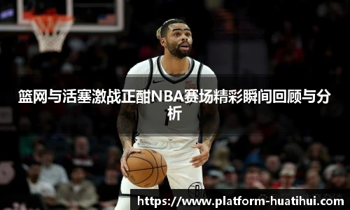 篮网与活塞激战正酣NBA赛场精彩瞬间回顾与分析