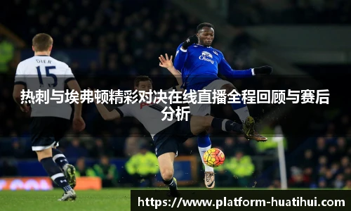 热刺与埃弗顿精彩对决在线直播全程回顾与赛后分析