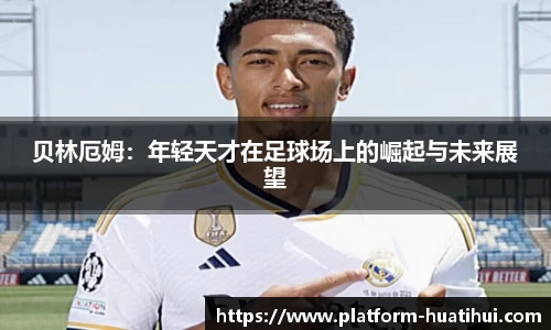 贝林厄姆：年轻天才在足球场上的崛起与未来展望