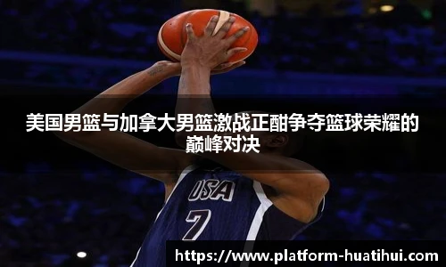 美国男篮与加拿大男篮激战正酣争夺篮球荣耀的巅峰对决