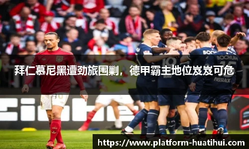 拜仁慕尼黑遭劲旅围剿，德甲霸主地位岌岌可危