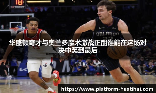 华盛顿奇才与奥兰多魔术激战正酣谁能在这场对决中笑到最后