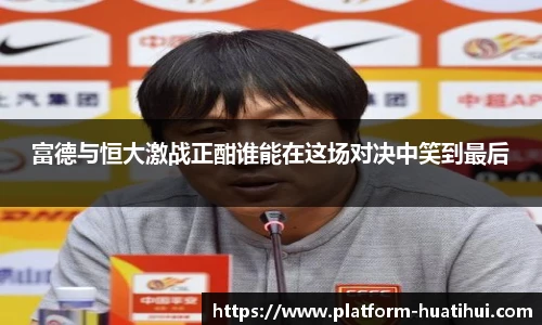 富德与恒大激战正酣谁能在这场对决中笑到最后