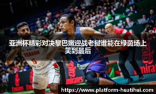 亚洲杯精彩对决黎巴嫩迎战老挝谁能在绿茵场上笑到最后