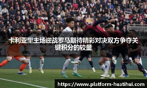 卡利亚里主场迎战罗马期待精彩对决双方争夺关键积分的较量