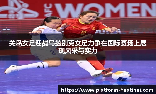 关岛女足迎战乌兹别克女足力争在国际赛场上展现风采与实力