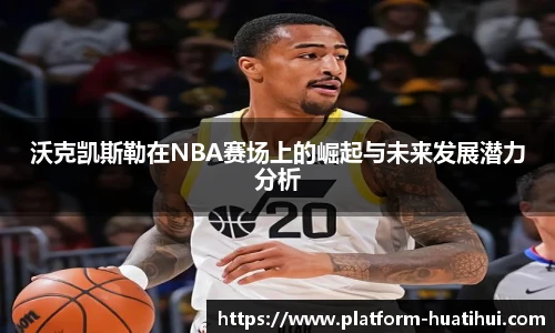 沃克凯斯勒在NBA赛场上的崛起与未来发展潜力分析